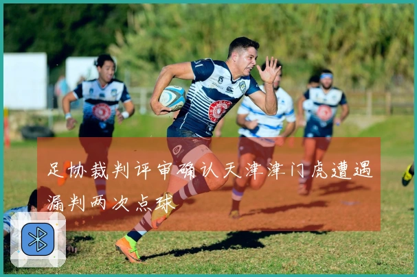 足协裁判评审确认天津津门虎遭遇漏判两次点球