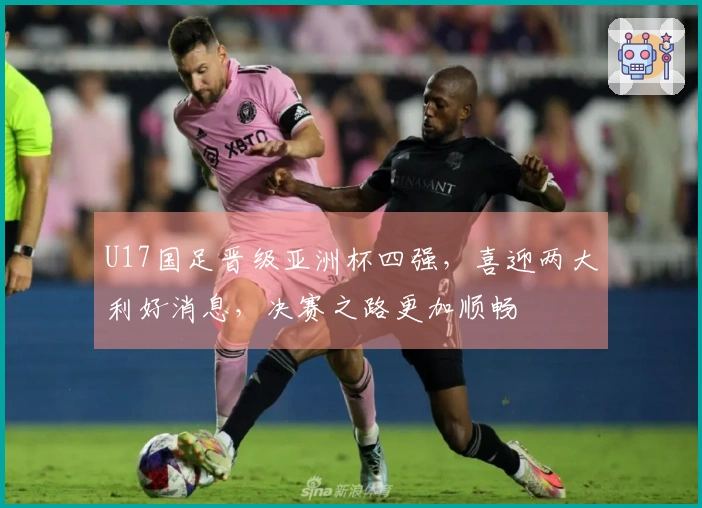 U17国足晋级亚洲杯四强，喜迎两大利好消息，决赛之路更加顺畅