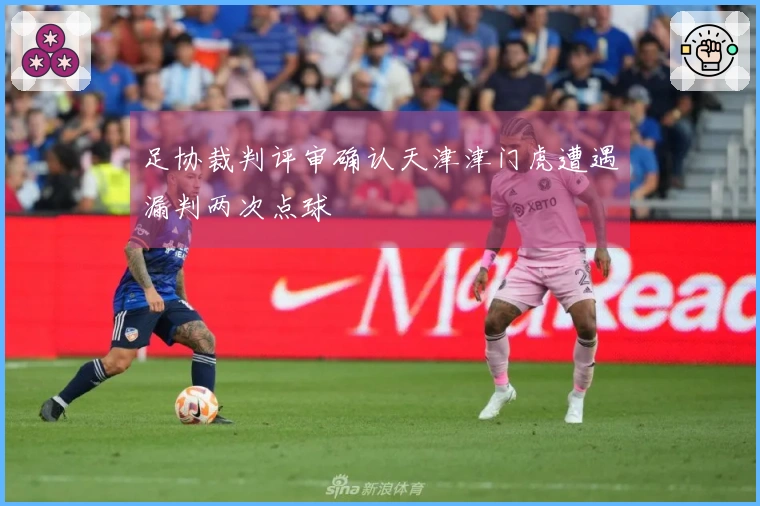 足协裁判评审确认天津津门虎遭遇漏判两次点球
